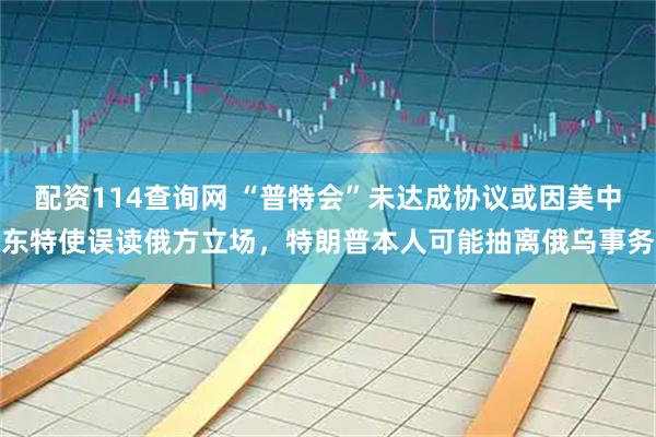配资114查询网 “普特会”未达成协议或因美中东特使误读俄方立场，特朗普本人可能抽离俄乌事务