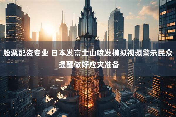 股票配资专业 日本发富士山喷发模拟视频警示民众 提醒做好应灾准备