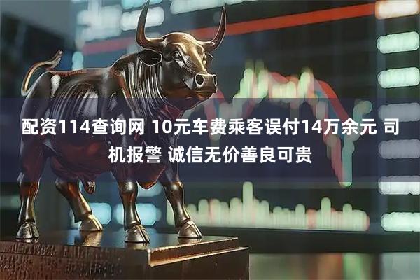 配资114查询网 10元车费乘客误付14万余元 司机报警 诚信无价善良可贵