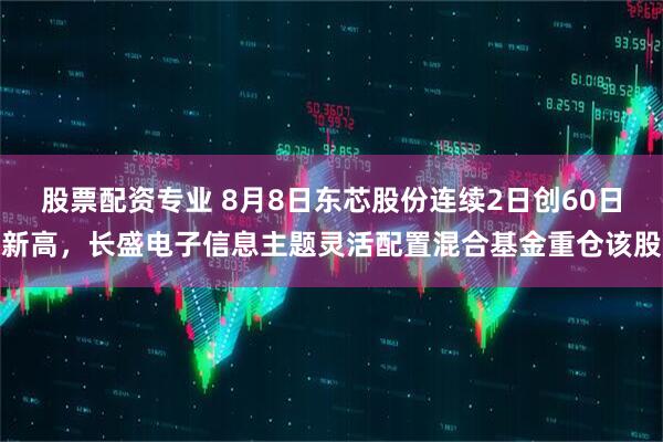 股票配资专业 8月8日东芯股份连续2日创60日新高，长盛电子信息主题灵活配置混合基金重仓该股