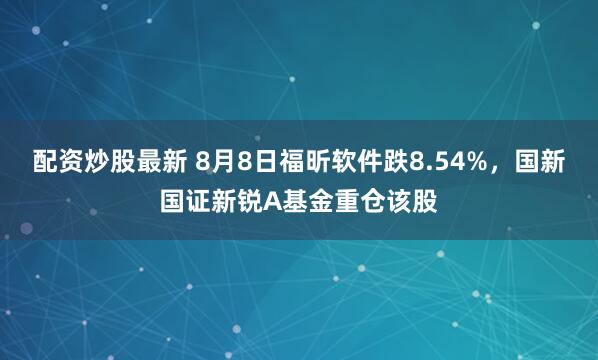 配资炒股最新 8月8日福昕软件跌8.54%，国新国证新锐A基金重仓该股