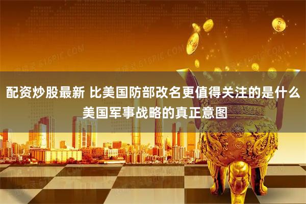 配资炒股最新 比美国防部改名更值得关注的是什么 美国军事战略的真正意图