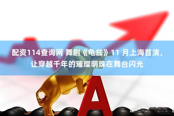 配资114查询网 舞剧《龟兹》11 月上海首演，让穿越千年的璀璨明珠在舞台闪光