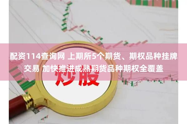 配资114查询网 上期所5个期货、期权品种挂牌交易 加快推进成熟期货品种期权全覆盖