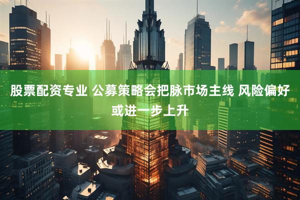 股票配资专业 公募策略会把脉市场主线 风险偏好或进一步上升