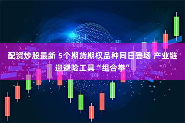 配资炒股最新 5个期货期权品种同日登场 产业链迎避险工具“组合拳”