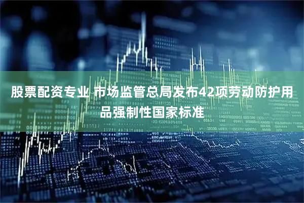 股票配资专业 市场监管总局发布42项劳动防护用品强制性国家标准