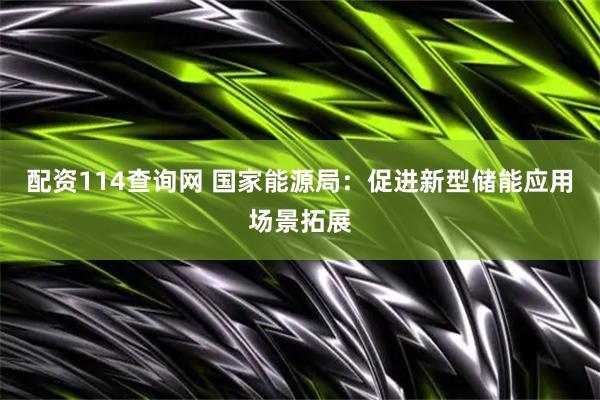 配资114查询网 国家能源局：促进新型储能应用场景拓展