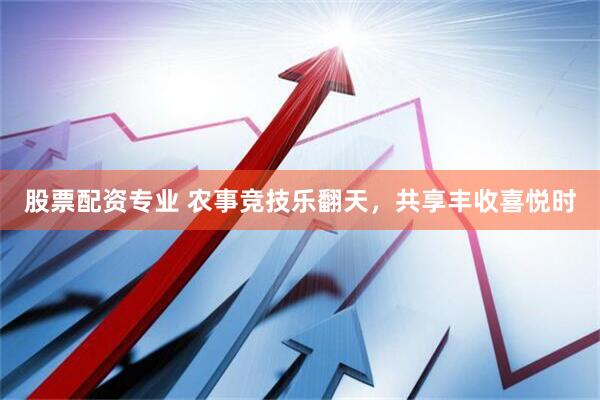 股票配资专业 农事竞技乐翻天，共享丰收喜悦时