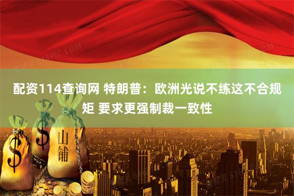 配资114查询网 特朗普：欧洲光说不练这不合规矩 要求更强制裁一致性