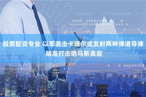 股票配资专业 以军袭击卡塔尔或发射两种弹道导弹 精准打击哈马斯高层