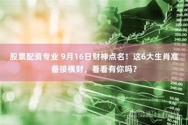 股票配资专业 9月16日财神点名！这6大生肖准备接横财，看看有你吗？