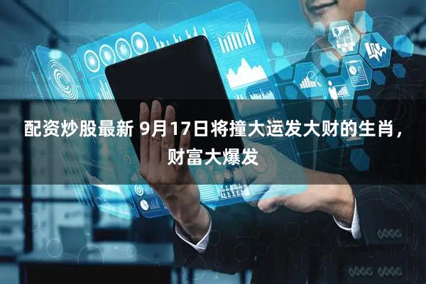 配资炒股最新 9月17日将撞大运发大财的生肖，财富大爆发