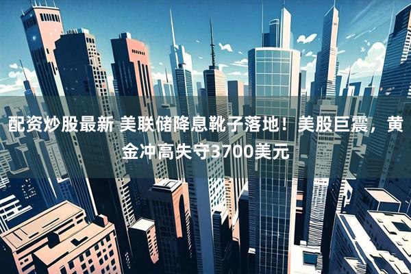 配资炒股最新 美联储降息靴子落地！美股巨震，黄金冲高失守3700美元