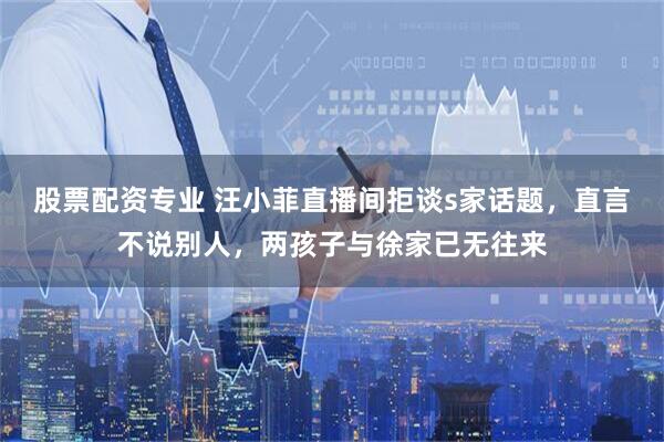 股票配资专业 汪小菲直播间拒谈s家话题，直言不说别人，两孩子与徐家已无往来