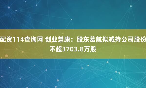 配资114查询网 创业慧康：股东葛航拟减持公司股份不超3703.8万股