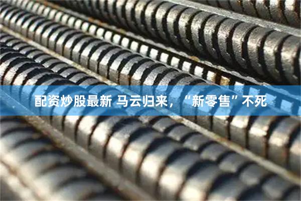 配资炒股最新 马云归来，“新零售”不死