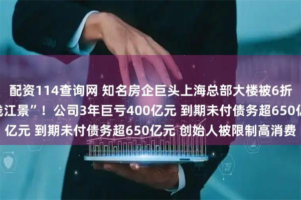 配资114查询网 知名房企巨头上海总部大楼被6折甩卖 “坐拥黄浦江一线江景”！公司3年巨亏400亿元 到期未付债务超650亿元 创始人被限制高消费