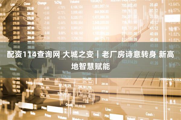 配资114查询网 大城之变｜老厂房诗意转身 新高地智慧赋能