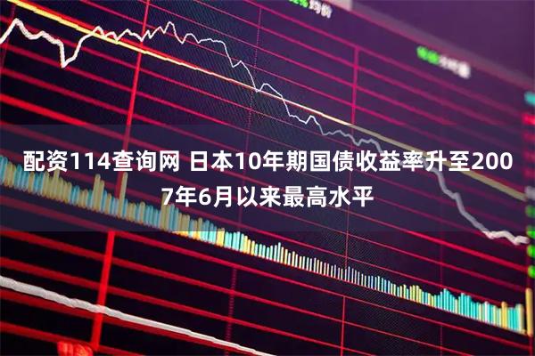 配资114查询网 日本10年期国债收益率升至2007年6月以来最高水平