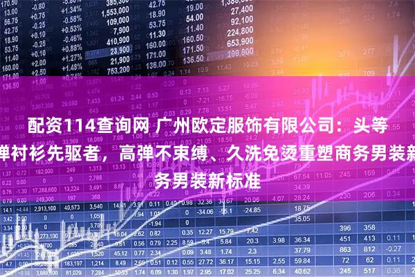 配资114查询网 广州欧定服饰有限公司：头等舱高弹衬衫先驱者，高弹不束缚、久洗免烫重塑商务男装新标准