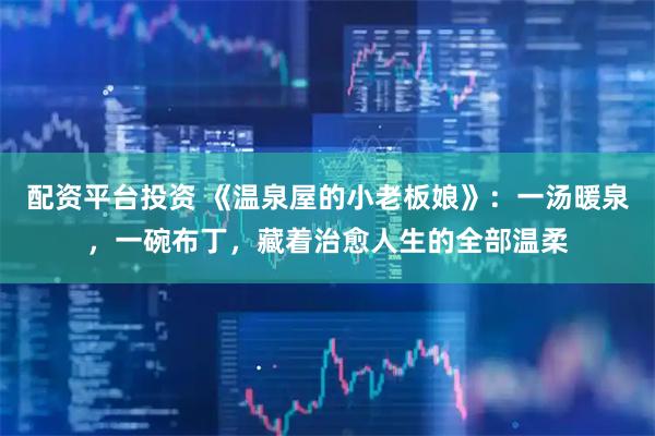 配资平台投资 《温泉屋的小老板娘》：一汤暖泉，一碗布丁，藏着治愈人生的全部温柔